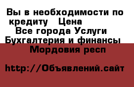 Вы в необходимости по кредиту › Цена ­ 90 000 - Все города Услуги » Бухгалтерия и финансы   . Мордовия респ.